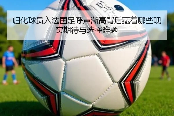 归化球员入选国足呼声渐高背后藏着哪些现实期待与选择难题