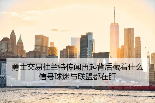 勇士交易杜兰特传闻再起背后藏着什么信号球迷与联盟都在盯